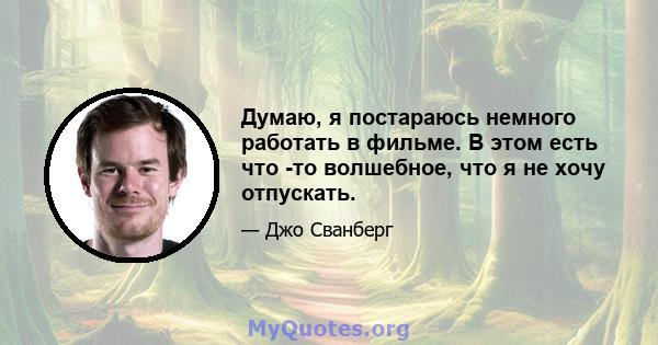 Думаю, я постараюсь немного работать в фильме. В этом есть что -то волшебное, что я не хочу отпускать.