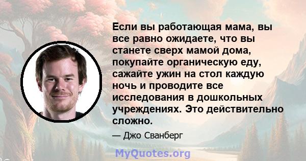 Если вы работающая мама, вы все равно ожидаете, что вы станете сверх мамой дома, покупайте органическую еду, сажайте ужин на стол каждую ночь и проводите все исследования в дошкольных учреждениях. Это действительно