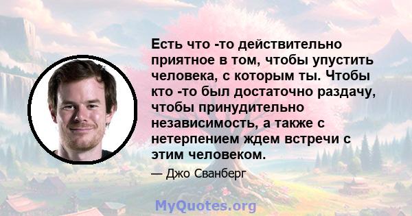 Есть что -то действительно приятное в том, чтобы упустить человека, с которым ты. Чтобы кто -то был достаточно раздачу, чтобы принудительно независимость, а также с нетерпением ждем встречи с этим человеком.