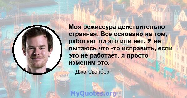 Моя режиссура действительно странная. Все основано на том, работает ли это или нет. Я не пытаюсь что -то исправить, если это не работает, я просто изменим это.