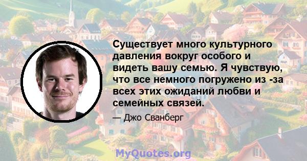 Существует много культурного давления вокруг особого и видеть вашу семью. Я чувствую, что все немного погружено из -за всех этих ожиданий любви и семейных связей.