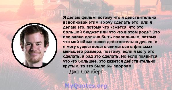 Я делаю фильм, потому что я действительно взволнован этим и хочу сделать это, или я делаю это, потому что кажется, что это большой бюджет или что -то в этом роде? Это все равно должно быть правильным, потому что мой