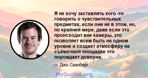 Я не хочу заставлять кого -то говорить о чувствительных предметах, если они не в этом, но, по крайней мере, даже если это происходит вне камеры, это позволяет всем быть на одном уровне и создает атмосферу на съемочной