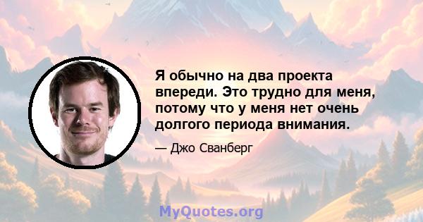 Я обычно на два проекта впереди. Это трудно для меня, потому что у меня нет очень долгого периода внимания.