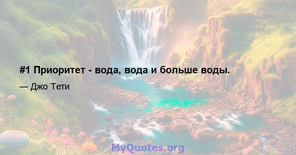 #1 Приоритет - вода, вода и больше воды.