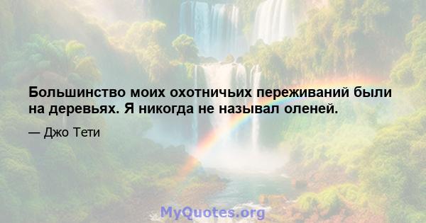 Большинство моих охотничьих переживаний были на деревьях. Я никогда не называл оленей.