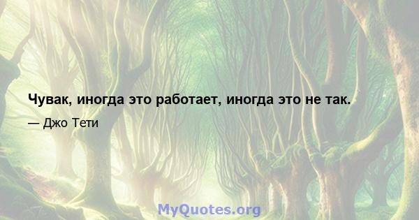 Чувак, иногда это работает, иногда это не так.