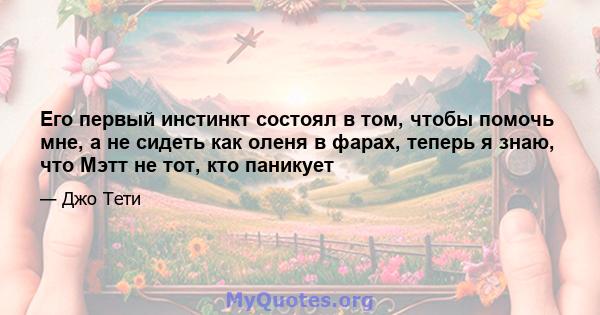 Его первый инстинкт состоял в том, чтобы помочь мне, а не сидеть как оленя в фарах, теперь я знаю, что Мэтт не тот, кто паникует