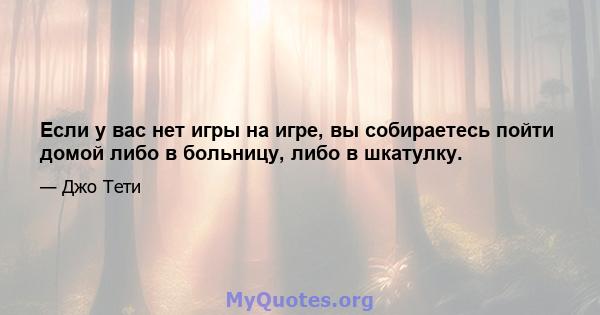 Если у вас нет игры на игре, вы собираетесь пойти домой либо в больницу, либо в шкатулку.