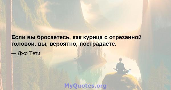 Если вы бросаетесь, как курица с отрезанной головой, вы, вероятно, пострадаете.