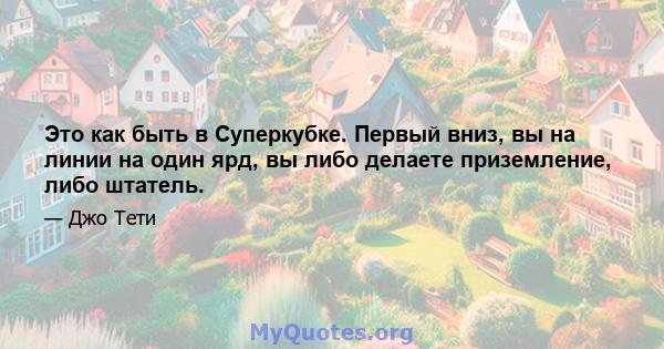 Это как быть в Суперкубке. Первый вниз, вы на линии на один ярд, вы либо делаете приземление, либо штатель.