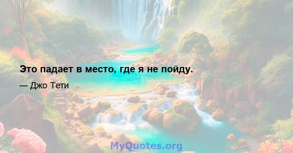 Это падает в место, где я не пойду.