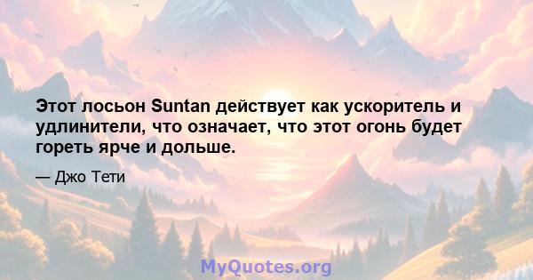 Этот лосьон Suntan действует как ускоритель и удлинители, что означает, что этот огонь будет гореть ярче и дольше.