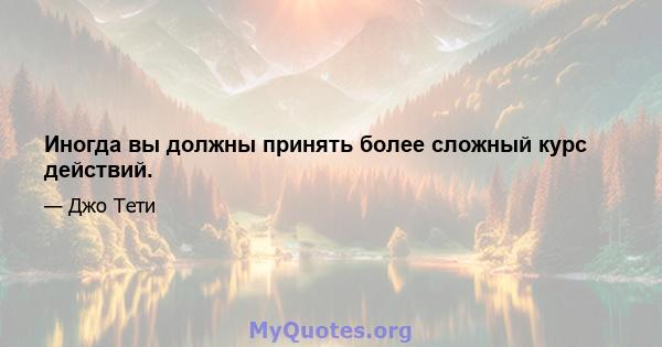 Иногда вы должны принять более сложный курс действий.