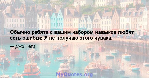 Обычно ребята с вашим набором навыков любят есть ошибки; Я не получаю этого чувака.