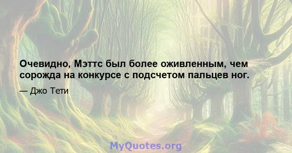 Очевидно, Мэттс был более оживленным, чем сорожда на конкурсе с подсчетом пальцев ног.