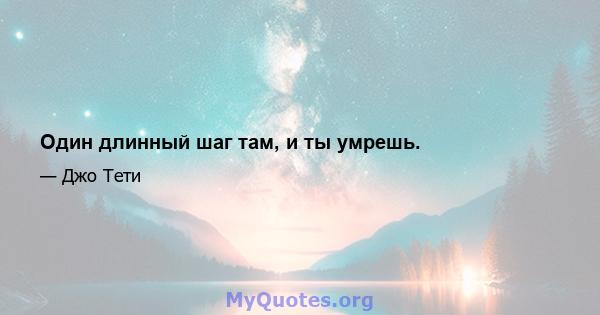 Один длинный шаг там, и ты умрешь.