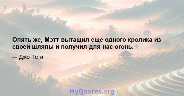 Опять же, Мэтт вытащил еще одного кролика из своей шляпы и получил для нас огонь.