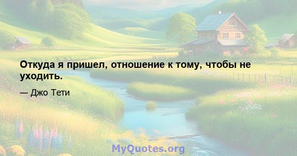 Откуда я пришел, отношение к тому, чтобы не уходить.