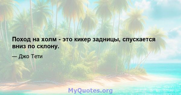 Поход на холм - это кикер задницы, спускается вниз по склону.