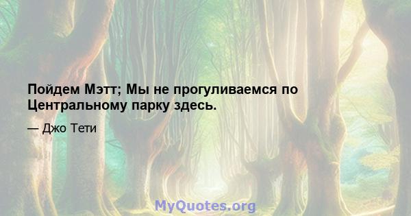 Пойдем Мэтт; Мы не прогуливаемся по Центральному парку здесь.