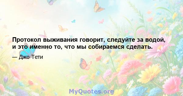 Протокол выживания говорит, следуйте за водой, и это именно то, что мы собираемся сделать.