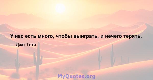 У нас есть много, чтобы выиграть, и нечего терять.