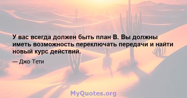 У вас всегда должен быть план B. Вы должны иметь возможность переключать передачи и найти новый курс действий.