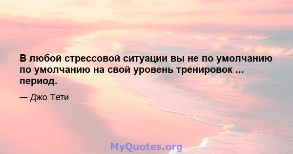 В любой стрессовой ситуации вы не по умолчанию по умолчанию на свой уровень тренировок ... период.