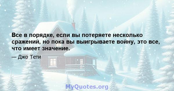 Все в порядке, если вы потеряете несколько сражений, но пока вы выигрываете войну, это все, что имеет значение.