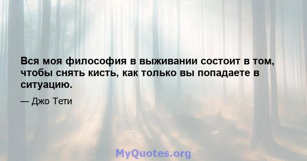 Вся моя философия в выживании состоит в том, чтобы снять кисть, как только вы попадаете в ситуацию.