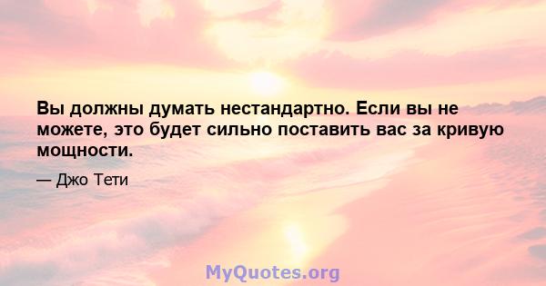 Вы должны думать нестандартно. Если вы не можете, это будет сильно поставить вас за кривую мощности.