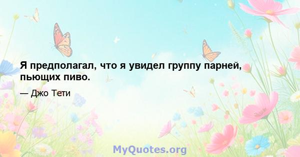 Я предполагал, что я увидел группу парней, пьющих пиво.