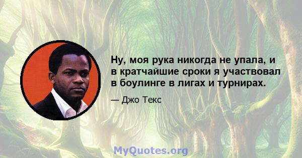 Ну, моя рука никогда не упала, и в кратчайшие сроки я участвовал в боулинге в лигах и турнирах.