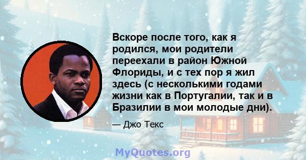 Вскоре после того, как я родился, мои родители переехали в район Южной Флориды, и с тех пор я жил здесь (с несколькими годами жизни как в Португалии, так и в Бразилии в мои молодые дни).