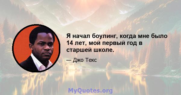 Я начал боулинг, когда мне было 14 лет, мой первый год в старшей школе.