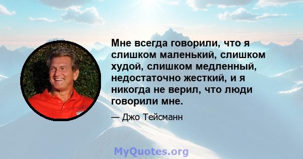 Мне всегда говорили, что я слишком маленький, слишком худой, слишком медленный, недостаточно жесткий, и я никогда не верил, что люди говорили мне.