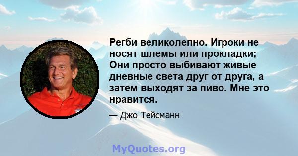 Регби великолепно. Игроки не носят шлемы или прокладки; Они просто выбивают живые дневные света друг от друга, а затем выходят за пиво. Мне это нравится.