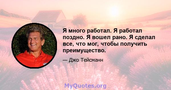 Я много работал. Я работал поздно. Я вошел рано. Я сделал все, что мог, чтобы получить преимущество.