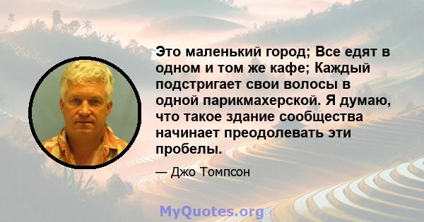 Это маленький город; Все едят в одном и том же кафе; Каждый подстригает свои волосы в одной парикмахерской. Я думаю, что такое здание сообщества начинает преодолевать эти пробелы.