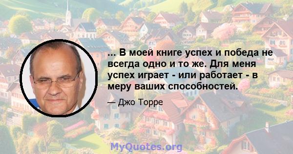 ... В моей книге успех и победа не всегда одно и то же. Для меня успех играет - или работает - в меру ваших способностей.