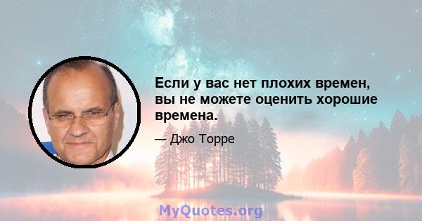 Если у вас нет плохих времен, вы не можете оценить хорошие времена.