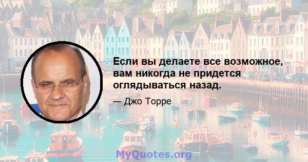 Если вы делаете все возможное, вам никогда не придется оглядываться назад.