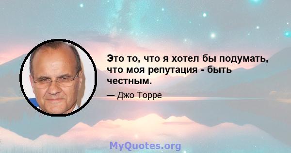 Это то, что я хотел бы подумать, что моя репутация - быть честным.