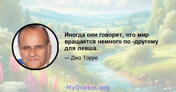 Иногда они говорят, что мир вращается немного по -другому для левша.