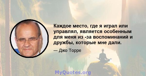 Каждое место, где я играл или управлял, является особенным для меня из -за воспоминаний и дружбы, которые мне дали.