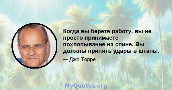 Когда вы берете работу, вы не просто принимаете похлопывание на спине. Вы должны принять удары в штаны.