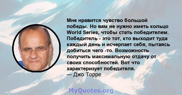 Мне нравится чувство большой победы. Но вам не нужно иметь кольцо World Series, чтобы стать победителем. Победитель - это тот, кто выходит туда каждый день и исчерпает себя, пытаясь добиться чего -то. Возможность