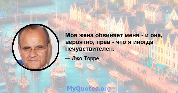 Моя жена обвиняет меня - и она, вероятно, прав - что я иногда нечувствителен.