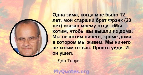 Одна зима, когда мне было 12 лет, мой старший брат Фрэнк (20 лет) сказал моему отцу: «Мы хотим, чтобы вы вышли из дома. Мы не хотим ничего, кроме дома, в котором мы живем. Мы ничего не хотим от вас. Просто уйди. И он